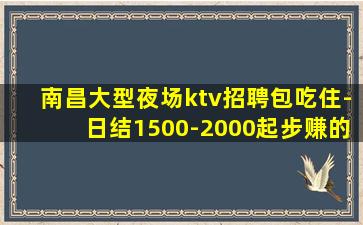 南昌大型夜场ktv招聘包吃住-日结1500-2000起步赚的