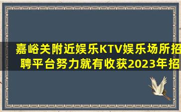 嘉峪关附近娱乐KTV娱乐场所招聘平台努力就有收获2023年招