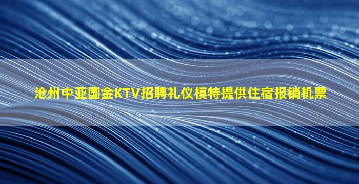 沧州中亚国金KTV招聘礼仪模特提供住宿报销机票